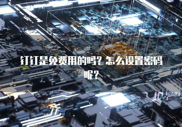 钉钉是免费用的吗?怎么设置密码呢?