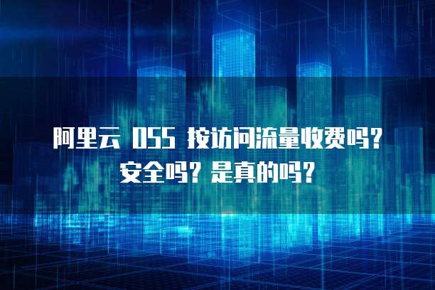 阿里云 OSS 按访问流量收费吗？安全吗？是真的吗？