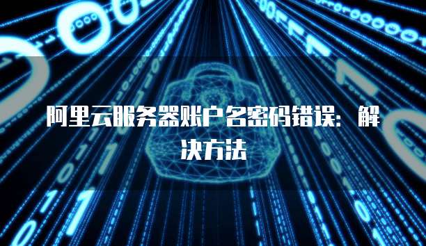 阿里云服务器账户名密码错误:解决方法