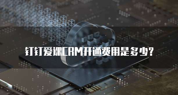 钉钉爱课CRM开通费用是多少?