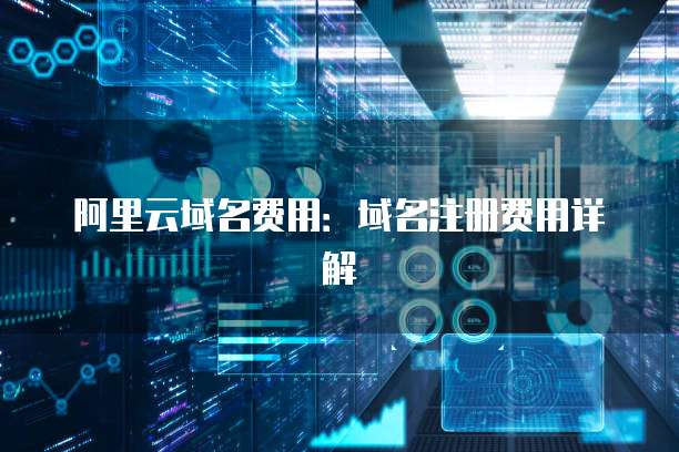 阿里云域名费用:域名注册费用详解