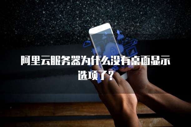 阿里云服务器为什么没有桌面显示选项了?