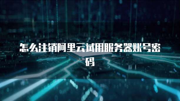 怎么注销阿里云试用服务器账号密码