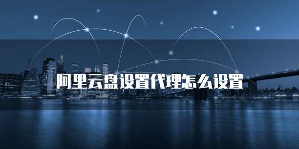 阿里云盘设置代理怎么设置