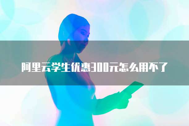 阿里云学生优惠300元怎么用不了