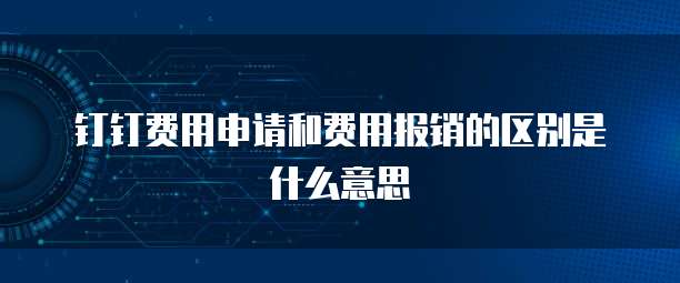 钉钉费用申请和费用报销的区别是什么意思