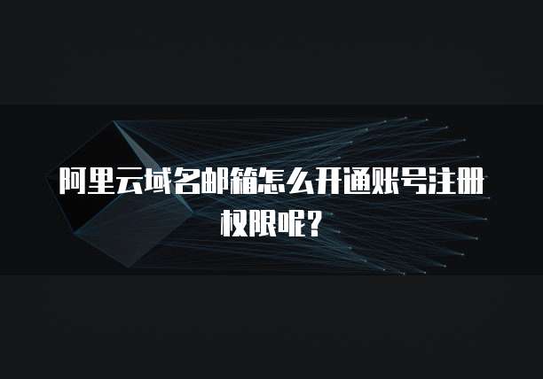 阿里云域名邮箱怎么开通账号注册权限呢？