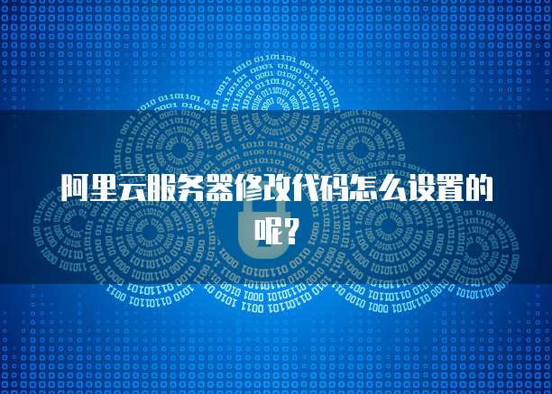 阿里云服务器修改代码怎么设置的呢?