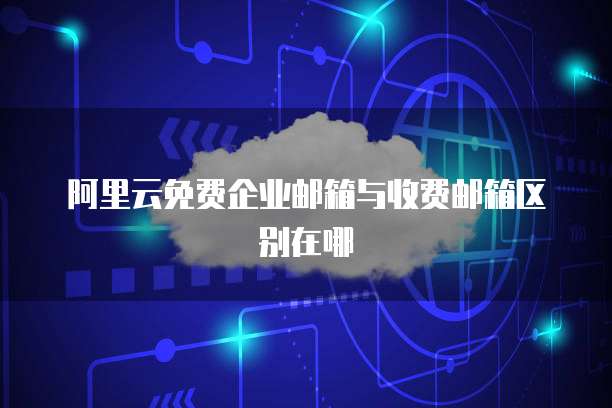 阿里云免费企业邮箱与收费邮箱区别在哪