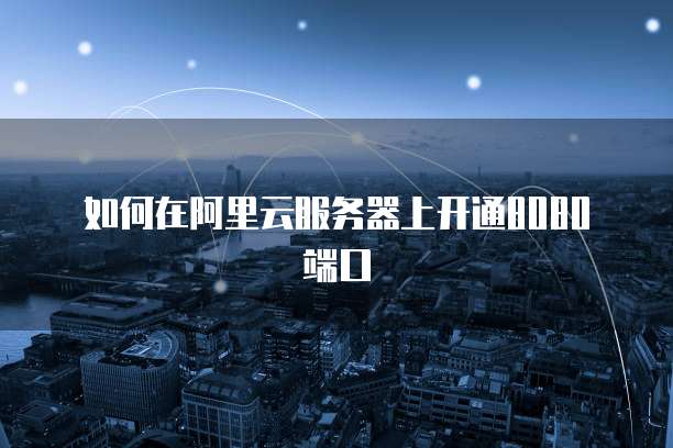 如何在阿里云服务器上开通8080端口