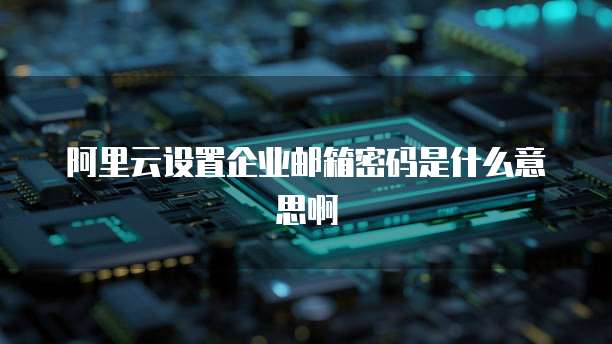 阿里云设置企业邮箱密码是什么意思啊