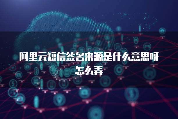 阿里云短信签名来源是什么意思呀怎么弄