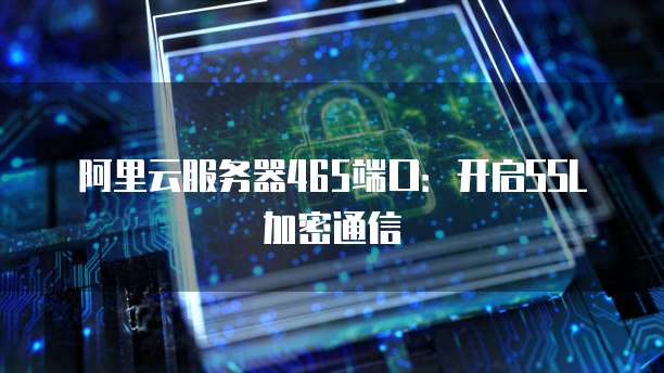 阿里云服务器465端口:开启SSL加密通信
