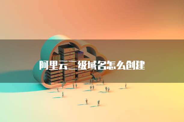 阿里云二级域名怎么创建
