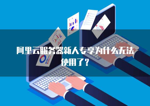 阿里云服务器新人专享为什么无法使用了？