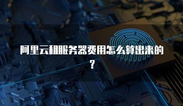 阿里云租服务器费用怎么算出来的?