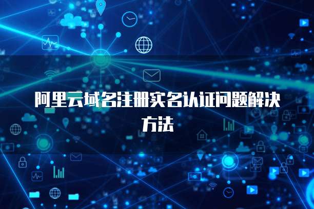 阿里云域名注册实名认证问题解决方法