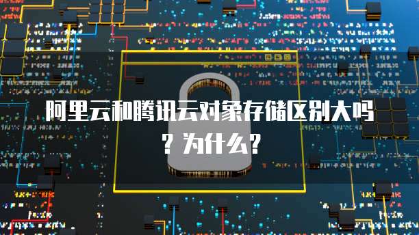 阿里云和腾讯云对象存储区别大吗?为什么?