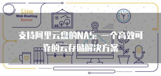 支持阿里云盘的NAS: 一个高效可靠的云存储解决方案