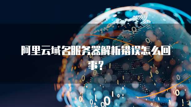 阿里云域名服务器解析错误怎么回事?