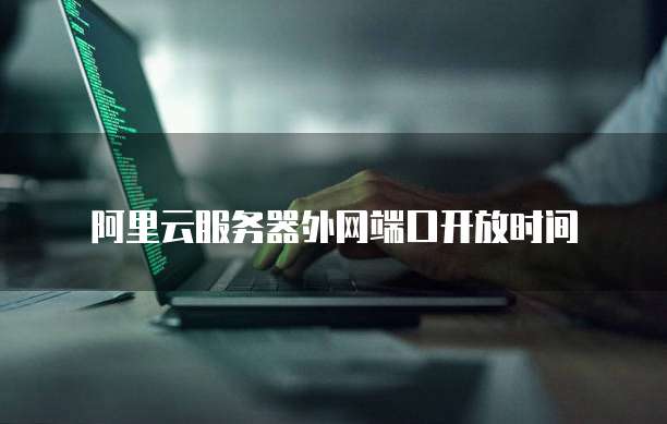 阿里云服务器外网端口开放时间