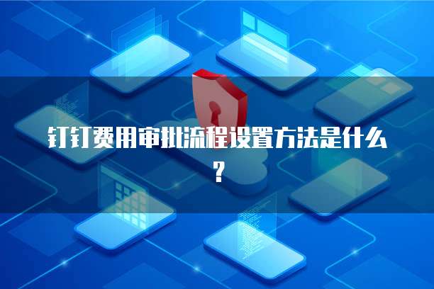 钉钉费用审批流程设置方法是什么?