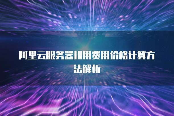 阿里云服务器租用费用价格计算方法解析
