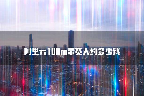 阿里云100m带宽大约多少钱
