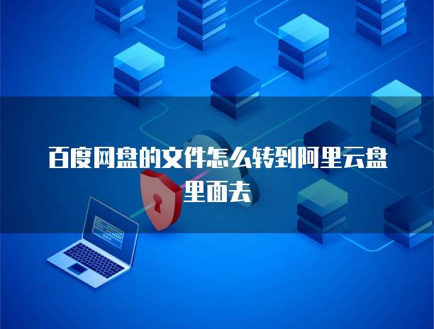 百度网盘的文件怎么转到阿里云盘里面去