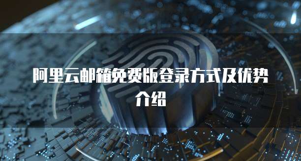 阿里云邮箱免费版登录方式及优势介绍