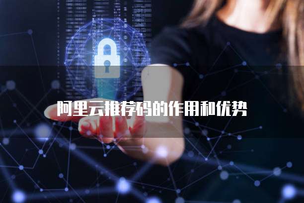 阿里云推荐码的作用和优势