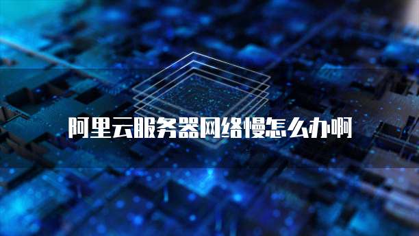 阿里云服务器网络慢怎么办啊