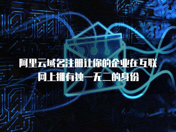 阿里云域名注册让你的企业在互联网上拥有独一无二的身份