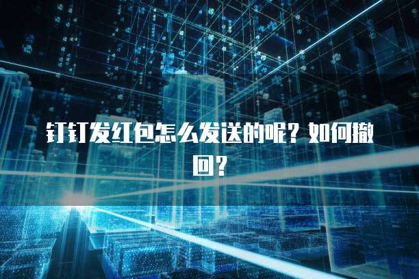 钉钉发红包怎么发送的呢?如何撤回?