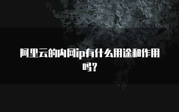 阿里云的内网ip有什么用途和作用吗?