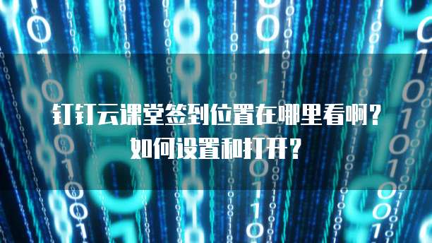 钉钉云课堂签到位置在哪里看啊？如何设置和打开？