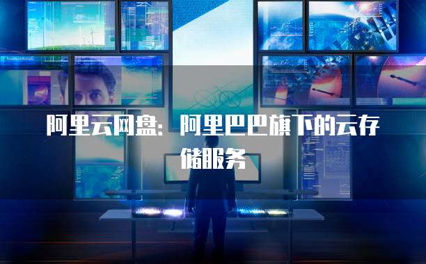 阿里云网盘：阿里巴巴旗下的云存储服务