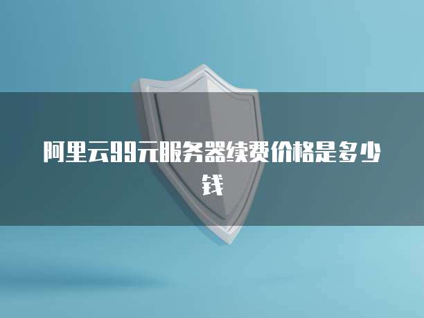 阿里云99元服务器续费价格是多少钱