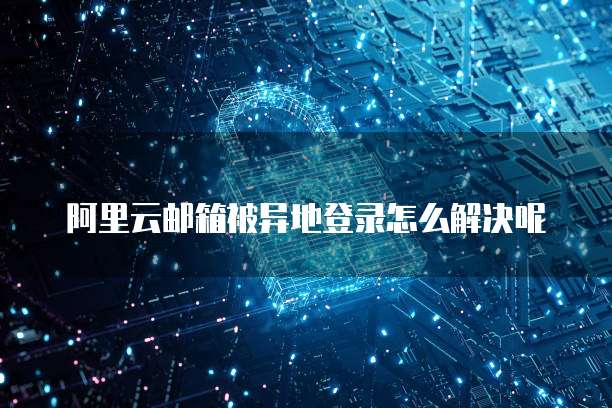 阿里云邮箱被异地登录怎么解决呢