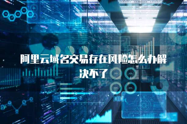 阿里云域名交易存在风险怎么办解决不了
