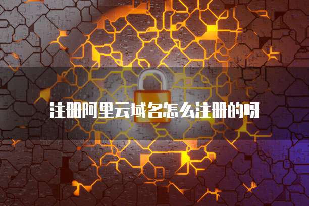 注册阿里云域名怎么注册的呀