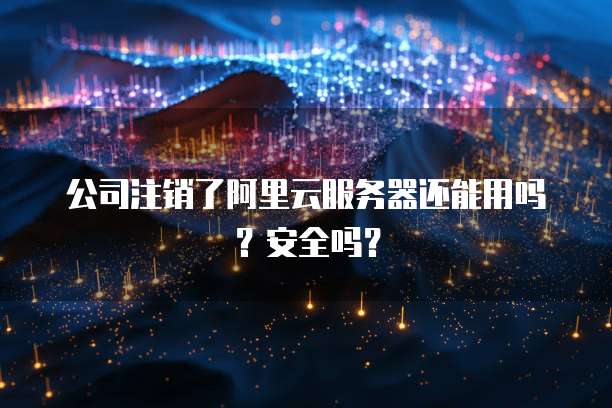 公司注销了阿里云服务器还能用吗?安全吗?