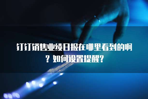 钉钉销售业绩日报在哪里看到的啊？如何设置提醒？