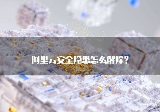 阿里云安全隐患怎么解除?