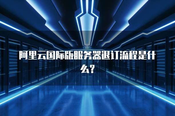阿里云国际版服务器退订流程是什么?