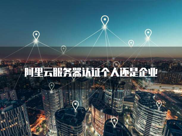 阿里云服务器认证个人还是企业