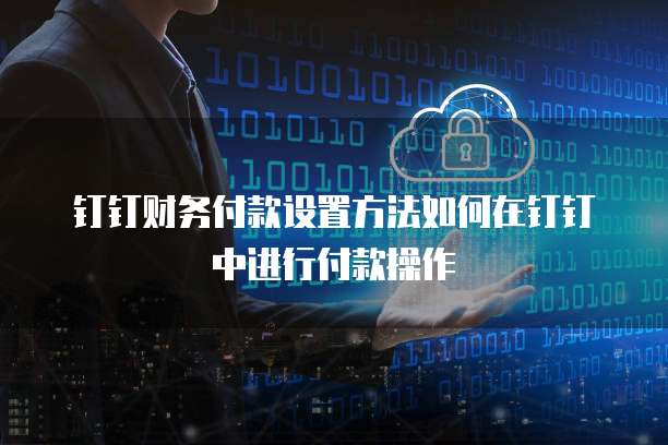 钉钉财务付款设置方法如何在钉钉中进行付款操作