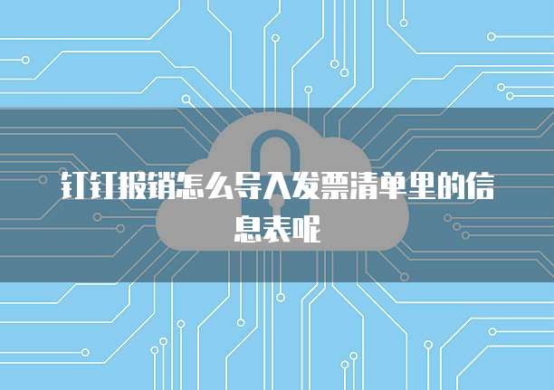 钉钉报销怎么导入发票清单里的信息表呢