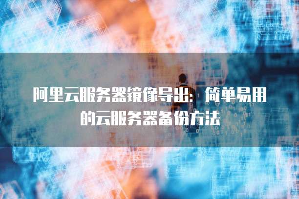 阿里云服务器镜像导出：简单易用的云服务器备份方法