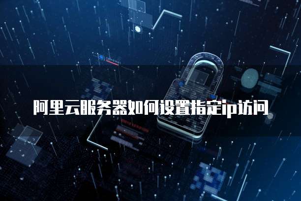 阿里云服务器如何设置指定ip访问